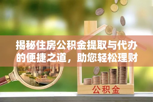 口湖揭秘住房公积金提取与代办的便捷之道，助您轻松理财