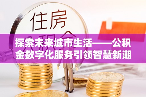 口湖探索未来城市生活——公积金数字化服务引领智慧新潮流
