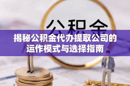 口湖揭秘公积金代办提取公司的运作模式与选择指南