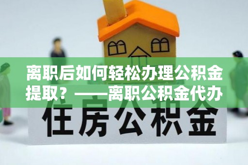 口湖离职后如何轻松办理公积金提取？——离职公积金代办提取服务详解