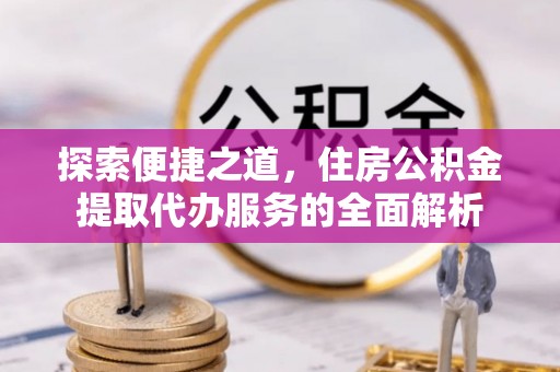 口湖探索便捷之道，住房公积金提取代办服务的全面解析