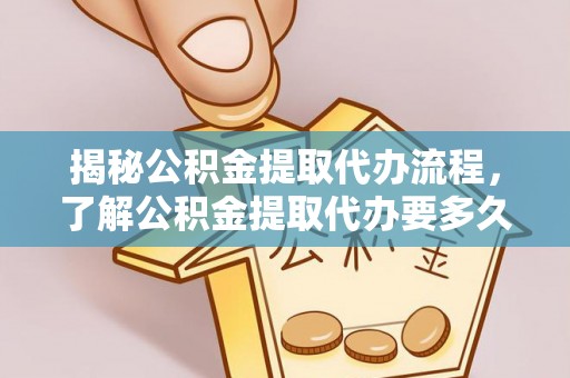 口湖揭秘公积金提取代办流程，了解公积金提取代办要多久的关键因素