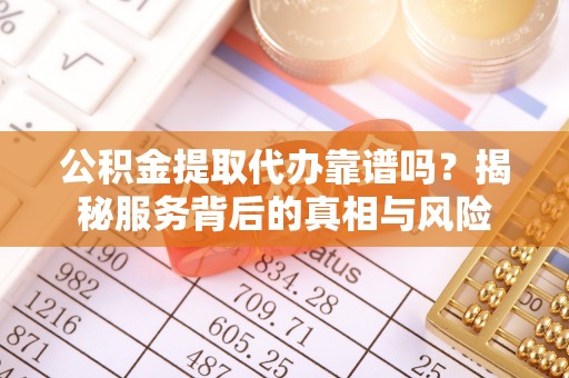 口湖公积金提取代办靠谱吗？揭秘服务背后的真相与风险