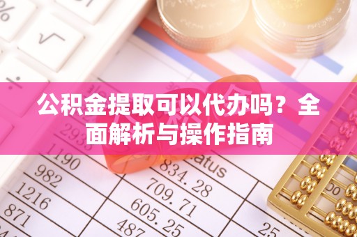 口湖公积金提取可以代办吗？全面解析与操作指南