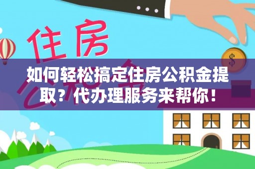 口湖如何轻松搞定住房公积金提取？代办理服务来帮你！