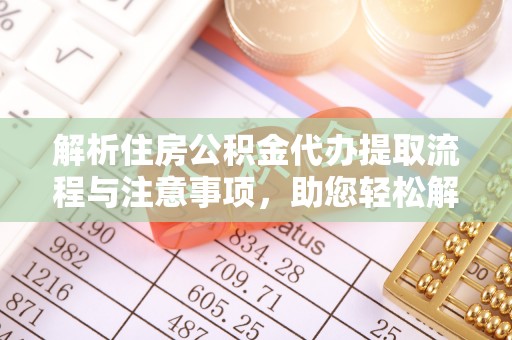 口湖解析住房公积金代办提取流程与注意事项，助您轻松解决资金难题