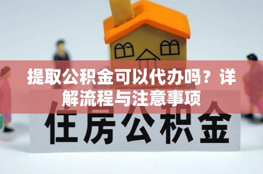 口湖提取公积金可以代办吗？详解流程与注意事项