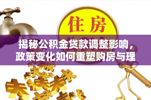 口湖揭秘公积金贷款调整影响，政策变化如何重塑购房与理财规划