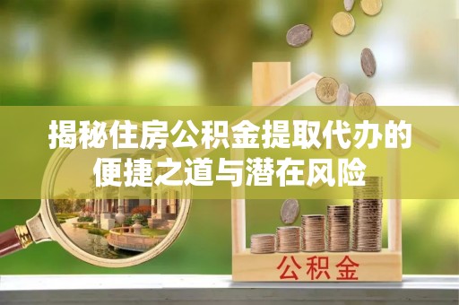 口湖揭秘住房公积金提取代办的便捷之道与潜在风险
