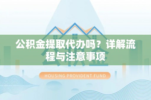 口湖公积金提取代办吗？详解流程与注意事项