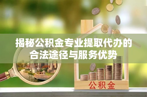 口湖揭秘公积金专业提取代办的合法途径与服务优势