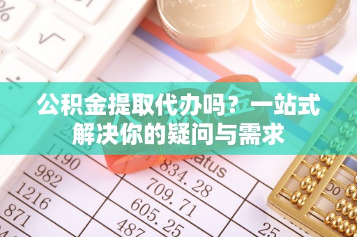 口湖公积金提取代办吗？一站式解决你的疑问与需求