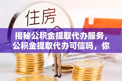 口湖揭秘公积金提取代办服务，公积金提取代办可信吗，你需要知道的真相
