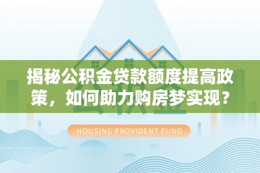 口湖揭秘公积金贷款额度提高政策，如何助力购房梦实现？