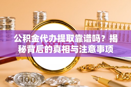 口湖公积金代办提取靠谱吗？揭秘背后的真相与注意事项