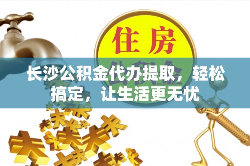 口湖长沙公积金代办提取，轻松搞定，让生活更无忧