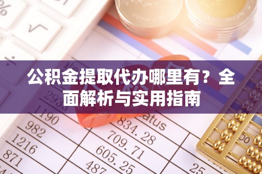 口湖公积金提取代办哪里有？全面解析与实用指南