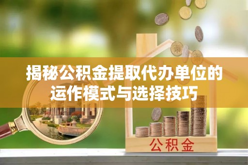 口湖揭秘公积金提取代办单位的运作模式与选择技巧