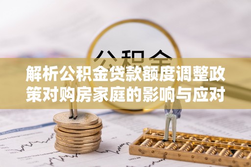 口湖解析公积金贷款额度调整政策对购房家庭的影响与应对策略