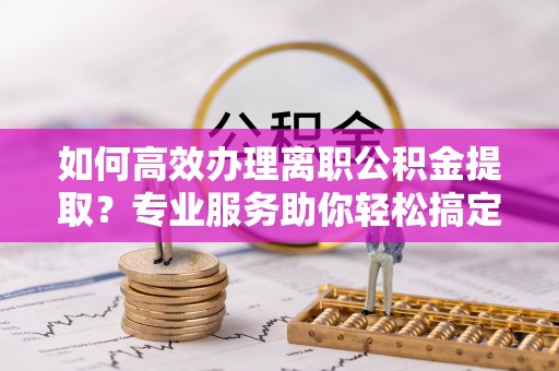 口湖如何高效办理离职公积金提取？专业服务助你轻松搞定