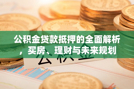 口湖公积金贷款抵押的全面解析，买房、理财与未来规划