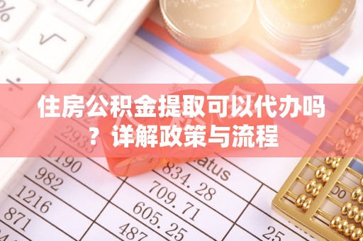 口湖住房公积金提取可以代办吗？详解政策与流程