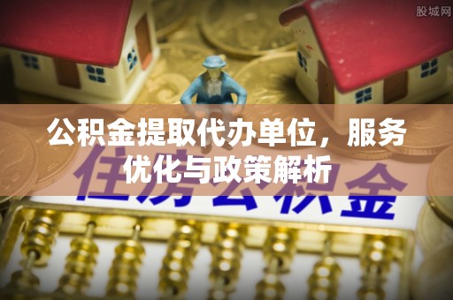 口湖公积金提取代办单位，服务优化与政策解析