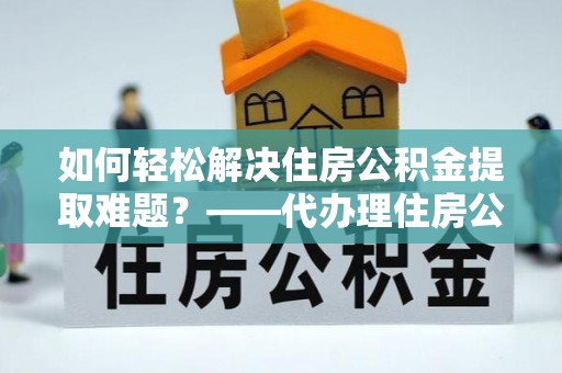 口湖如何轻松解决住房公积金提取难题？——代办理住房公积金提取服务解析