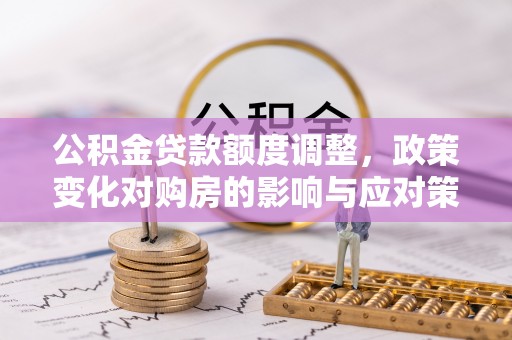 口湖公积金贷款额度调整，政策变化对购房的影响与应对策略