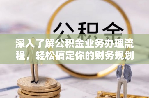 口湖深入了解公积金业务办理流程，轻松搞定你的财务规划