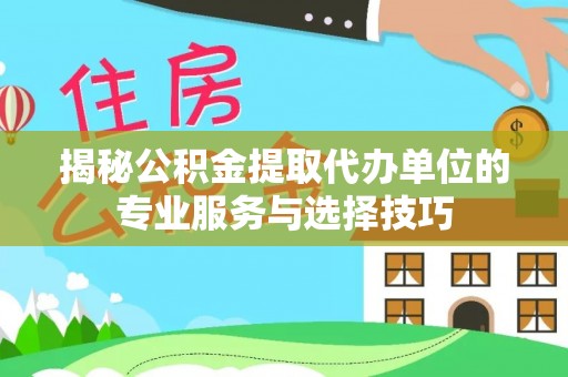 口湖揭秘公积金提取代办单位的专业服务与选择技巧