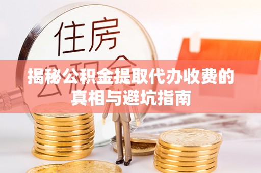 口湖揭秘公积金提取代办收费的真相与避坑指南