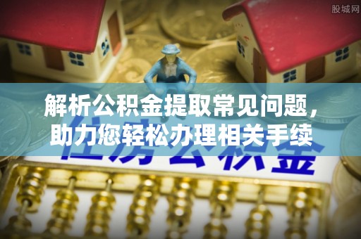 口湖解析公积金提取常见问题，助力您轻松办理相关手续
