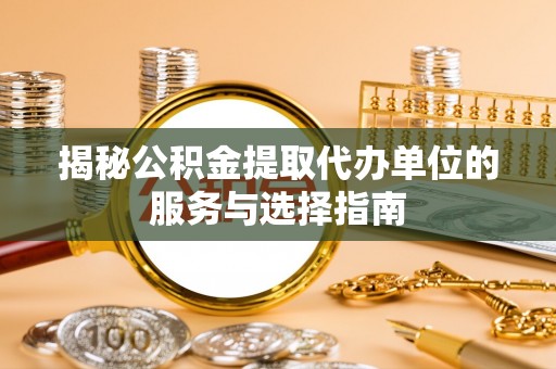 口湖揭秘公积金提取代办单位的服务与选择指南