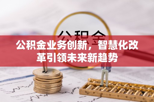 口湖公积金业务创新，智慧化改革引领未来新趋势