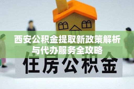 口湖西安公积金提取新政策解析与代办服务全攻略