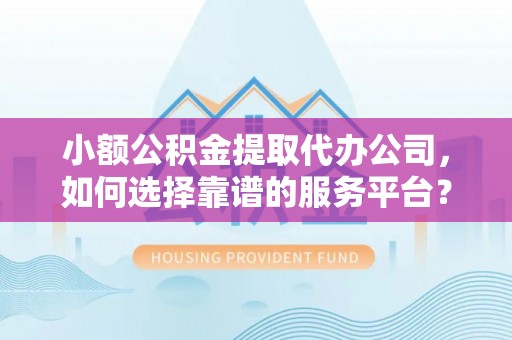 口湖小额公积金提取代办公司，如何选择靠谱的服务平台？
