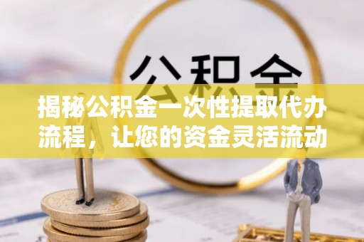 口湖揭秘公积金一次性提取代办流程，让您的资金灵活流动
