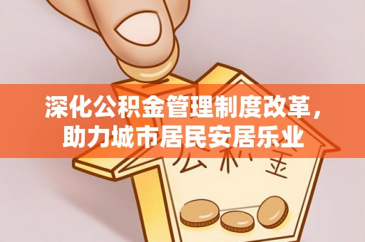 口湖深化公积金管理制度改革，助力城市居民安居乐业