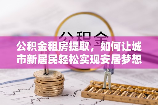 口湖公积金租房提取，如何让城市新居民轻松实现安居梦想
