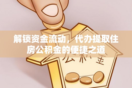 口湖解锁资金流动，代办提取住房公积金的便捷之道