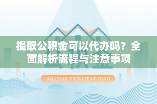 口湖提取公积金可以代办吗？全面解析流程与注意事项