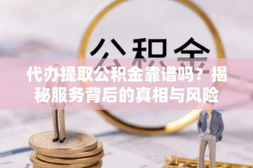 口湖代办提取公积金靠谱吗？揭秘服务背后的真相与风险
