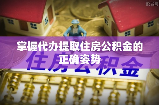 口湖掌握代办提取住房公积金的正确姿势
