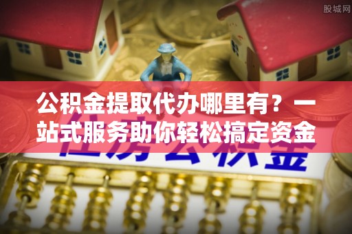 口湖公积金提取代办哪里有？一站式服务助你轻松搞定资金难题