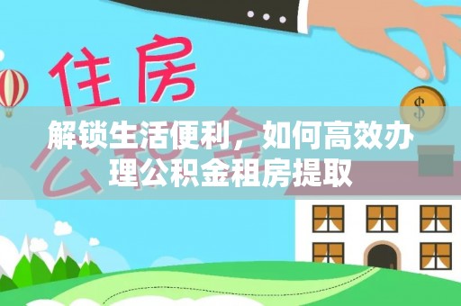 口湖解锁生活便利，如何高效办理公积金租房提取