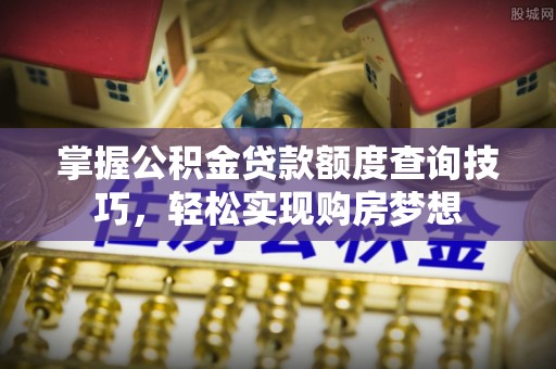 口湖掌握公积金贷款额度查询技巧，轻松实现购房梦想
