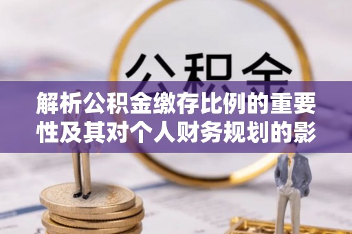 口湖解析公积金缴存比例的重要性及其对个人财务规划的影响