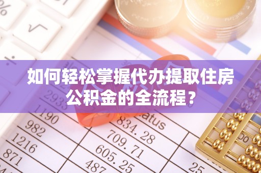 口湖如何轻松掌握代办提取住房公积金的全流程？