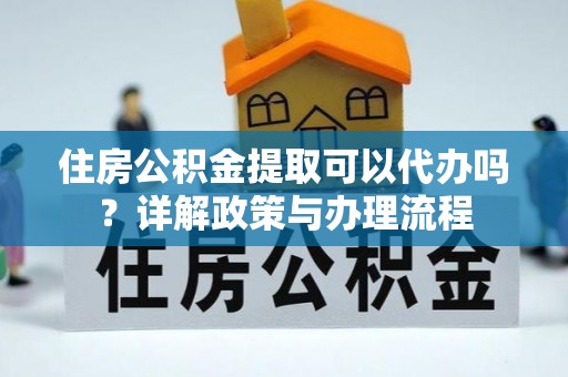口湖住房公积金提取可以代办吗？详解政策与办理流程